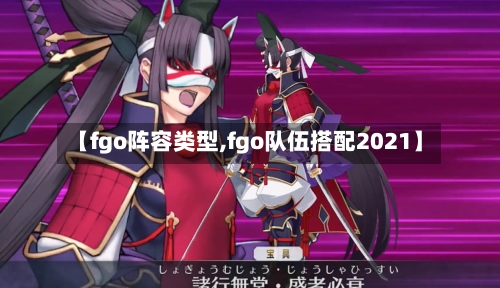【fgo阵容类型,fgo队伍搭配2021】
