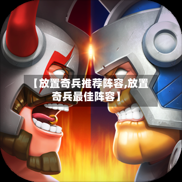 【放置奇兵推荐阵容,放置奇兵最佳阵容】