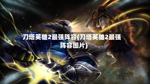 刀塔英雄2最强阵容(刀塔英雄2最强阵容图片)