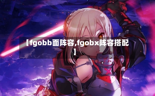 【fgobb面阵容,fgobx阵容搭配】-第2张图片