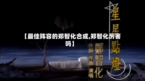 【最佳阵容的郑智化合成,郑智化厉害吗】