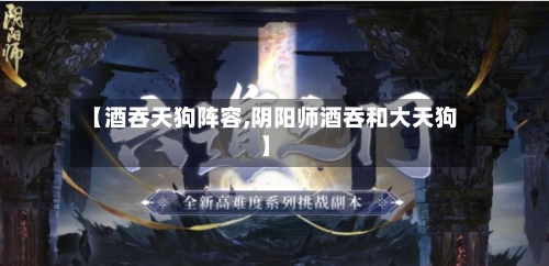 【酒吞天狗阵容,阴阳师酒吞和大天狗】-第2张图片