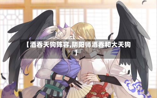 【酒吞天狗阵容,阴阳师酒吞和大天狗】-第3张图片