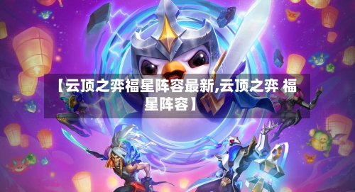 【云顶之弈福星阵容最新,云顶之弈 福星阵容】-第3张图片
