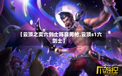 【云顶之奕六剑士阵容男枪,云顶s1六剑士】-第2张图片