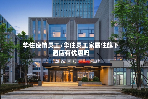 华住疫情员工/华住员工家属住旗下酒店有优惠吗-第2张图片