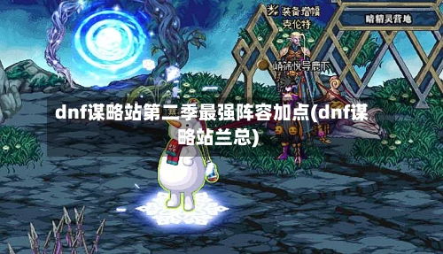 dnf谋略站第二季最强阵容加点(dnf谋略站兰总)