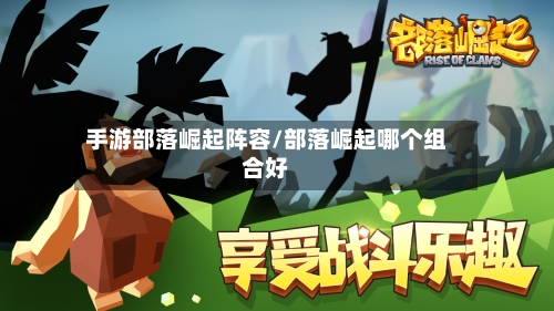 手游部落崛起阵容/部落崛起哪个组合好