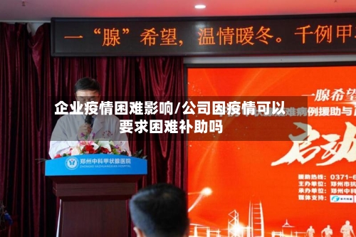 企业疫情困难影响/公司因疫情可以要求困难补助吗