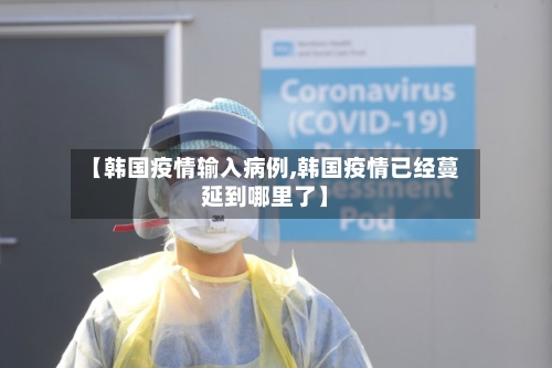 【韩国疫情输入病例,韩国疫情已经蔓延到哪里了】-第2张图片