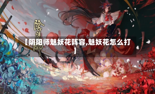 【阴阳师魅妖花阵容,魅妖花怎么打】