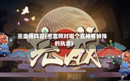 巫蛊师阵容(巫蛊师对哪个式神有特殊的执念)-第2张图片