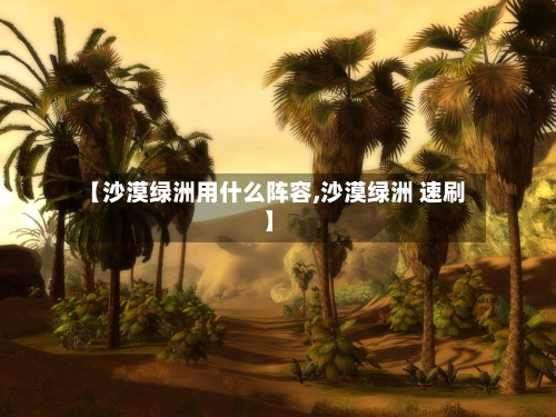 【沙漠绿洲用什么阵容,沙漠绿洲 速刷】-第2张图片