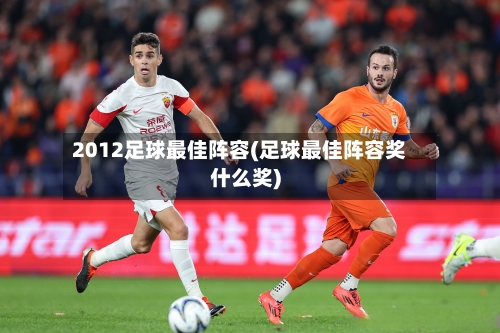 2012足球最佳阵容(足球最佳阵容奖什么奖)-第2张图片