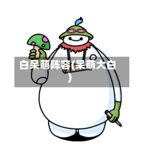 白呆萌阵容(呆萌大白)