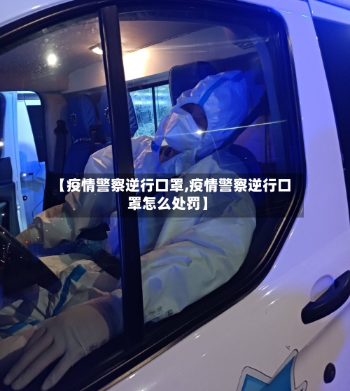 【疫情警察逆行口罩,疫情警察逆行口罩怎么处罚】