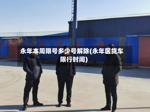 永年本周限号多少号解除(永年区货车限行时间)-第2张图片