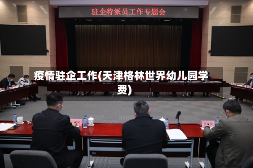 疫情驻企工作(天津格林世界幼儿园学费)