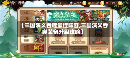 【三国演义吞噬最佳阵容,三国演义吞噬装备升级攻略】-第3张图片