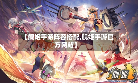 【舰姬手游阵容搭配,舰姬手游官方网站】-第2张图片