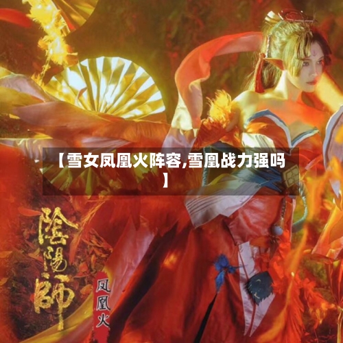 【雪女凤凰火阵容,雪凰战力强吗】