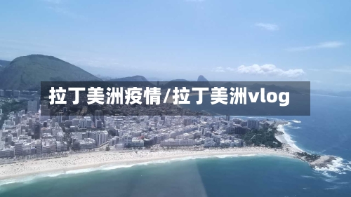 拉丁美洲疫情/拉丁美洲vlog