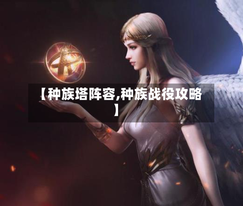 【种族塔阵容,种族战役攻略】-第3张图片
