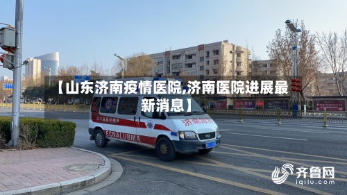 【山东济南疫情医院,济南医院进展最新消息】-第2张图片
