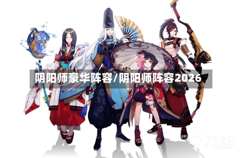 阴阳师豪华阵容/阴阳师阵容2026