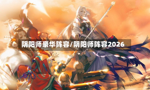 阴阳师豪华阵容/阴阳师阵容2026-第2张图片
