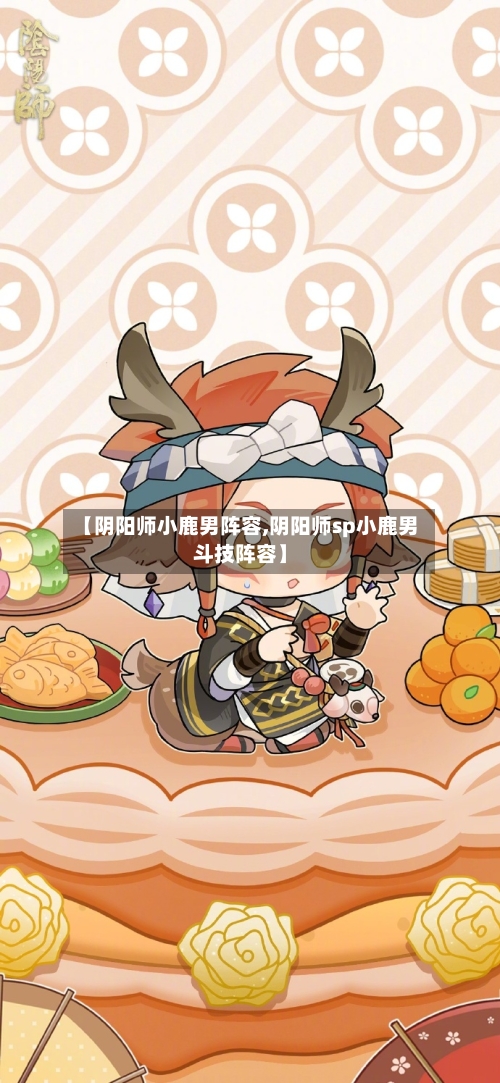 【阴阳师小鹿男阵容,阴阳师sp小鹿男斗技阵容】-第2张图片