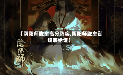【阴阳师胧车高分阵容,阴阳师胧车御魂装给谁】-第2张图片