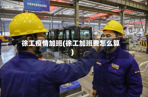 徐工疫情加班(徐工加班费怎么算)