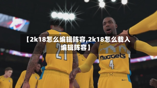 【2k18怎么编辑阵容,2k18怎么载入编辑阵容】