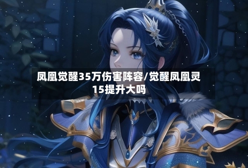 凤凰觉醒35万伤害阵容/觉醒凤凰灵15提升大吗-第3张图片