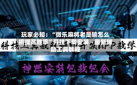 玩家必知：“微乐麻将老是输怎么搞提高胜率”开挂下载安装 - 最新辅助工具教程