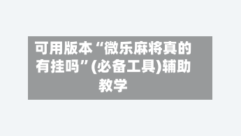 可用版本“微乐麻将真的有挂吗”(必备工具)辅助教学