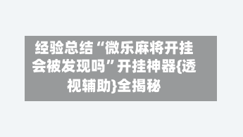 经验总结“微乐麻将开挂会被发现吗”开挂神器{透视辅助}全揭秘