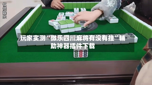玩家实测“微乐四川麻将有没有挂”辅助神器插件下载