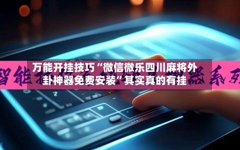 万能开挂技巧“微信微乐四川麻将外卦神器免费安装	”其实真的有挂-第1张图片