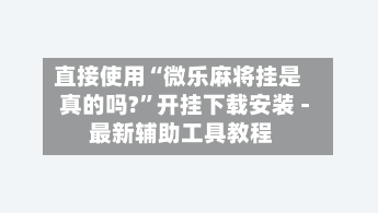 直接使用“微乐麻将挂是真的吗?”开挂下载安装 - 最新辅助工具教程-第2张图片