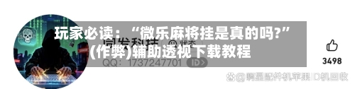 玩家必读：“微乐麻将挂是真的吗?”(作弊)辅助透视下载教程