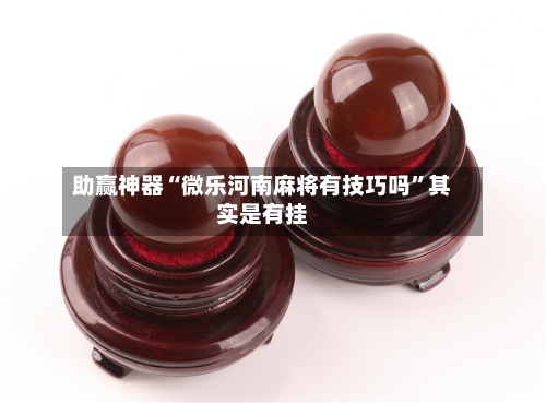 助赢神器“微乐河南麻将有技巧吗”其实是有挂