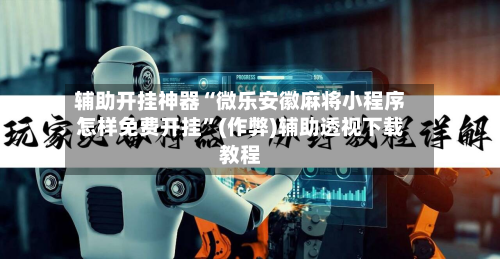 辅助开挂神器“微乐安徽麻将小程序怎样免费开挂”(作弊)辅助透视下载教程