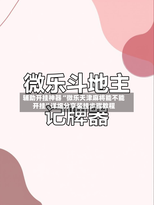 辅助开挂神器“微乐天津麻将能不能开挂	”详细分享装挂步骤教程-第2张图片