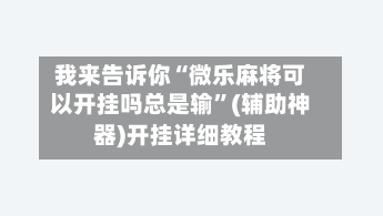 我来告诉你“微乐麻将可以开挂吗总是输	”(辅助神器)开挂详细教程-第3张图片