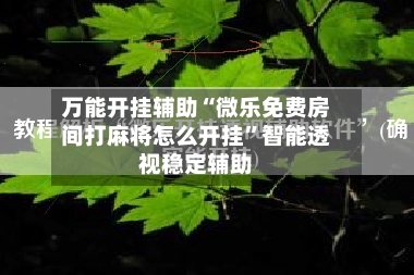万能开挂辅助“微乐免费房间打麻将怎么开挂”智能透视稳定辅助