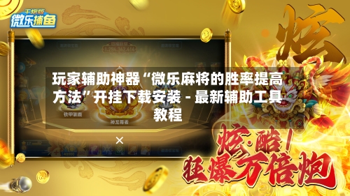 玩家辅助神器“微乐麻将的胜率提高方法”开挂下载安装 - 最新辅助工具教程-第1张图片