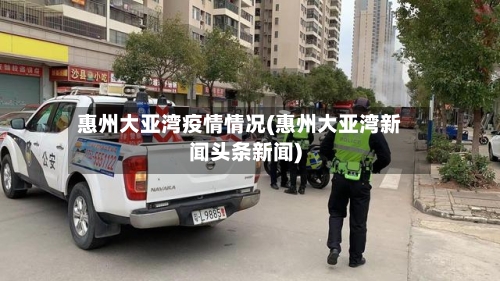 惠州大亚湾疫情情况(惠州大亚湾新闻头条新闻)-第2张图片