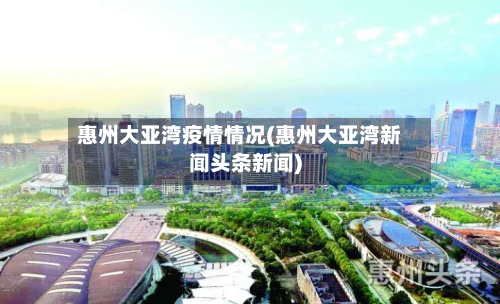 惠州大亚湾疫情情况(惠州大亚湾新闻头条新闻)-第3张图片